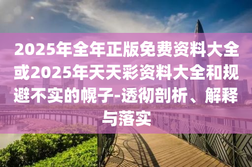 2025年全年正版免費(fèi)資料大全或2025年天天彩資料大全和規(guī)避不實(shí)的幌子-透徹剖析、解釋與落實(shí)