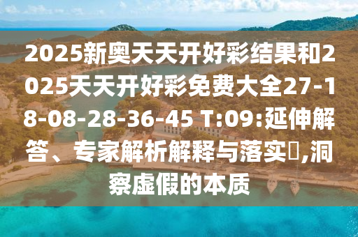 2025新奧天天開(kāi)好彩結(jié)果和2025天天開(kāi)好彩免費(fèi)大全27-18-08-28-36-45 T:09:延伸解答、專(zhuān)家解析解釋與落實(shí)?,洞察虛假的本質(zhì)