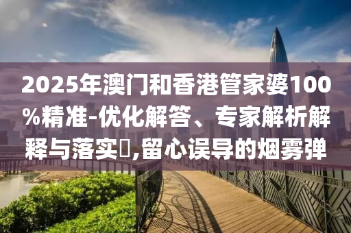 2025年澳門和香港管家婆100%精準-優(yōu)化解答、專家解析解釋與落實?,留心誤導的煙霧彈