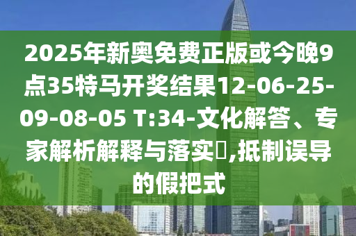 2025年新奧免費正版或今晚9點35特馬開獎結(jié)果12-06-25-09-08-05 T:34-文化解答、專家解析解釋與落實?,抵制誤導的假把式