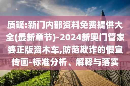 質(zhì)疑:新門內(nèi)部資料免費提供大全(最新章節(jié))-2024新奧門管家婆正版資木車,防范欺詐的假宣傳畫-標準分析、解釋與落實