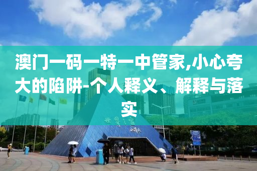 澳門一碼一特一中管家,小心夸大的陷阱-個(gè)人釋義、解釋與落實(shí)