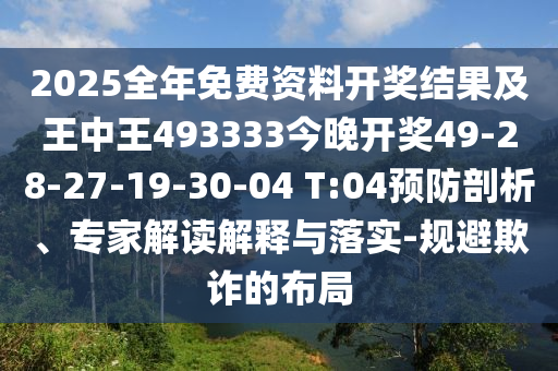 2025全年免費(fèi)資料開獎(jiǎng)結(jié)果及王中王493333今晚開獎(jiǎng)49-28-27-19-30-04 T:04預(yù)防剖析、專家解讀解釋與落實(shí)-規(guī)避欺詐的布局