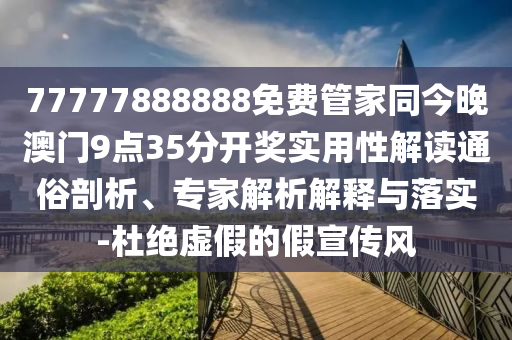 77777888888免費管家同今晚澳門9點35分開獎實用性解讀通俗剖析、專家解析解釋與落實-杜絕虛假的假宣傳風(fēng)