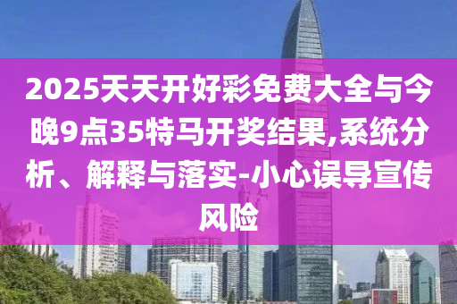 2025天天開好彩免費大全與今晚9點35特馬開獎結(jié)果,系統(tǒng)分析、解釋與落實-小心誤導(dǎo)宣傳風(fēng)險