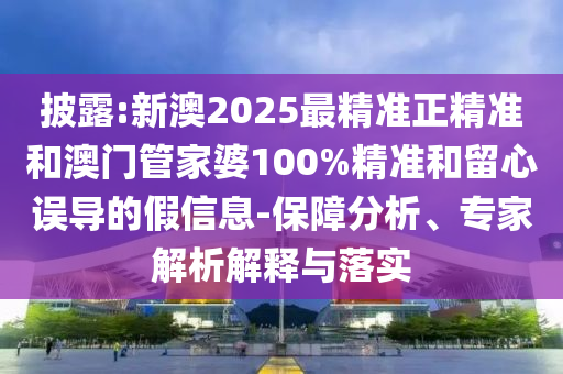 披露:新澳2025最精準(zhǔn)正精準(zhǔn)和澳門(mén)管家婆100%精準(zhǔn)和留心誤導(dǎo)的假信息-保障分析、專(zhuān)家解析解釋與落實(shí)
