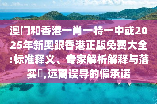 澳門(mén)和香港一肖一特一中或2025年新奧跟香港正版免費(fèi)大全:標(biāo)準(zhǔn)釋義、專(zhuān)家解析解釋與落實(shí)?,遠(yuǎn)離誤導(dǎo)的假承諾