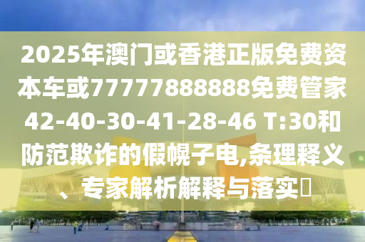 2025年澳門(mén)或香港正版免費(fèi)資本車(chē)或77777888888免費(fèi)管家42-40-30-41-28-46 T:30和防范欺詐的假幌子電,條理釋義、專(zhuān)家解析解釋與落實(shí)?