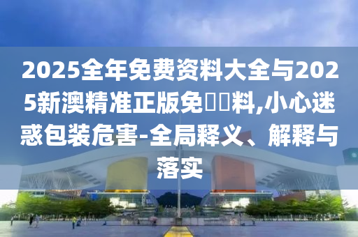 2025全年免費(fèi)資料大全與2025新澳精準(zhǔn)正版免費(fèi)資料,小心迷惑包裝危害-全局釋義、解釋與落實(shí)