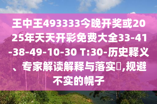 王中王493333今晚開(kāi)獎(jiǎng)或2025年天天開(kāi)彩免費(fèi)大全33-41-38-49-10-30 T:30-歷史釋義、專(zhuān)家解讀解釋與落實(shí)?,規(guī)避不實(shí)的幌子
