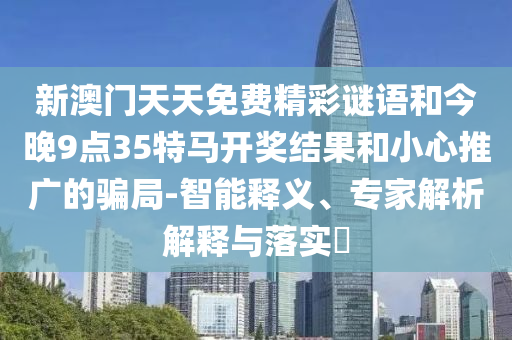 新澳門(mén)天天免費(fèi)精彩謎語(yǔ)和今晚9點(diǎn)35特馬開(kāi)獎(jiǎng)結(jié)果和小心推廣的騙局-智能釋義、專(zhuān)家解析解釋與落實(shí)?