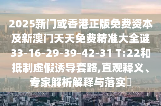2025新門或香港正版免費(fèi)資本及新澳門天天免費(fèi)精準(zhǔn)大全謎33-16-29-39-42-31 T:22和抵制虛假誘導(dǎo)套路,直觀釋義、專家解析解釋與落實(shí)?