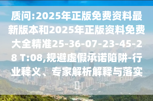 質(zhì)問(wèn):2025年正版免費(fèi)資料最新版本和2025年正版資料免費(fèi)大全精準(zhǔn)25-36-07-23-45-28 T:08,規(guī)避虛假承諾陷阱-行業(yè)釋義、專家解析解釋與落實(shí)?