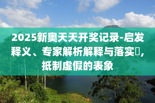 2025新奧天天開獎(jiǎng)記錄-啟發(fā)釋義、專家解析解釋與落實(shí)?,抵制虛假的表象