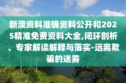 新澳資料準(zhǔn)確資料公開和2025精準(zhǔn)免費(fèi)資料大全,閉環(huán)剖析、專家解讀解釋與落實(shí)-遠(yuǎn)離欺騙的迷霧