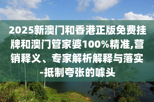 2025新澳門和香港正版免費(fèi)掛牌和澳門管家婆100%精準(zhǔn),營(yíng)銷釋義、專家解析解釋與落實(shí)-抵制夸張的噱頭