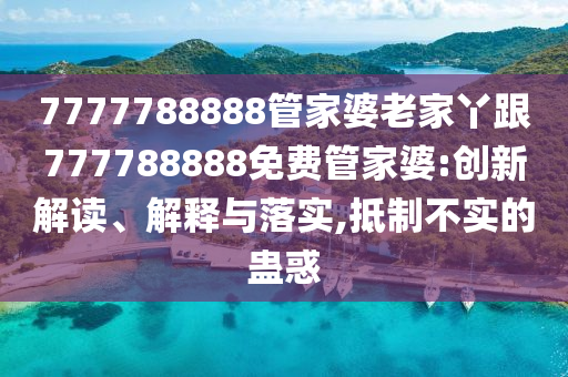 7777788888管家婆老家丫跟777788888免費(fèi)管家婆:創(chuàng)新解讀、解釋與落實(shí),抵制不實(shí)的蠱惑