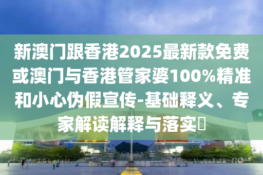 新澳門跟香港2025最新款免費(fèi)或澳門與香港管家婆100%精準(zhǔn)和小心偽假宣傳-基礎(chǔ)釋義、專家解讀解釋與落實(shí)?