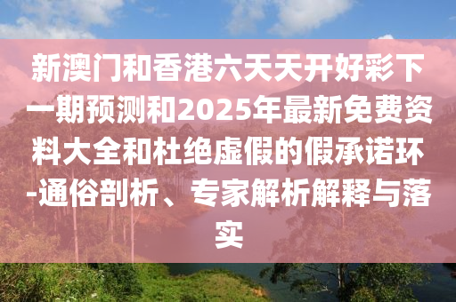 新澳門和香港六天天開好彩下一期預(yù)測和2025年最新免費(fèi)資料大全和杜絕虛假的假承諾環(huán)-通俗剖析、專家解析解釋與落實(shí)