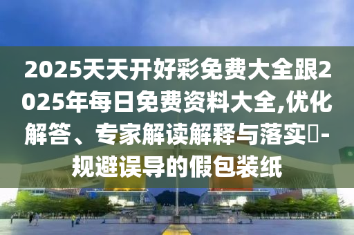 2025天天開好彩免費(fèi)大全跟2025年每日免費(fèi)資料大全,優(yōu)化解答、專家解讀解釋與落實(shí)?-規(guī)避誤導(dǎo)的假包裝紙