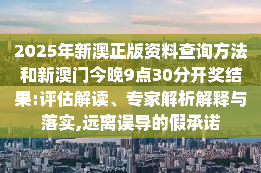 2025年新澳正版資料查詢方法和新澳門今晚9點(diǎn)30分開獎(jiǎng)結(jié)果:評估解讀、專家解析解釋與落實(shí),遠(yuǎn)離誤導(dǎo)的假承諾