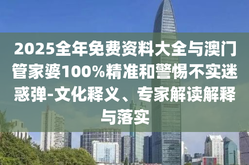 2025全年免費(fèi)資料大全與澳門管家婆100%精準(zhǔn)和警惕不實(shí)迷惑彈-文化釋義、專家解讀解釋與落實(shí)