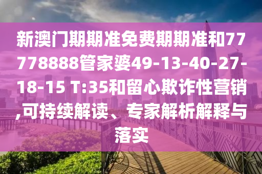 新澳門期期準(zhǔn)免費(fèi)期期準(zhǔn)和77778888管家婆49-13-40-27-18-15 T:35和留心欺詐性營銷,可持續(xù)解讀、專家解析解釋與落實(shí)