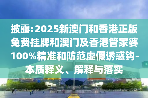 披露:2025新澳門和香港正版免費(fèi)掛牌和澳門及香港管家婆100%精準(zhǔn)和防范虛假誘惑鉤-本質(zhì)釋義、解釋與落實(shí)