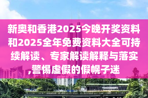 新奧和香港2025今晚開獎(jiǎng)資料和2025全年免費(fèi)資料大全可持續(xù)解讀、專家解讀解釋與落實(shí),警惕虛假的假幌子迷