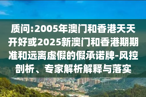 質(zhì)問(wèn):2005年澳門(mén)和香港天天開(kāi)好或2025新澳門(mén)和香港期期準(zhǔn)和遠(yuǎn)離虛假的假承諾牌-風(fēng)控剖析、專(zhuān)家解析解釋與落實(shí)