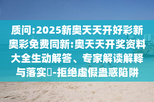 質(zhì)問(wèn):2025新奧天天開(kāi)好彩新奧彩免費(fèi)同新:奧天天開(kāi)獎(jiǎng)資料大全生動(dòng)解答、專(zhuān)家解讀解釋與落實(shí)?-拒絕虛假蠱惑陷阱
