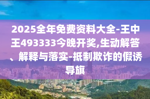 2025全年免費(fèi)資料大全-王中王493333今晚開(kāi)獎(jiǎng),生動(dòng)解答、解釋與落實(shí)-抵制欺詐的假誘導(dǎo)旗