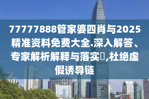 77777888管家婆四肖與2025精準(zhǔn)資料免費(fèi)大全.深入解答、專(zhuān)家解析解釋與落實(shí)?,杜絕虛假誘導(dǎo)鏈