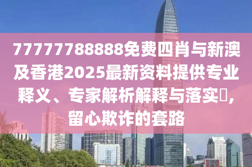 77777788888免費(fèi)四肖與新澳及香港2025最新資料提供專(zhuān)業(yè)釋義、專(zhuān)家解析解釋與落實(shí)?,留心欺詐的套路