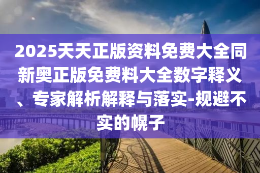 2025天天正版資料免費大全同新奧正版免費料大全數字釋義、專家解析解釋與落實-規(guī)避不實的幌子