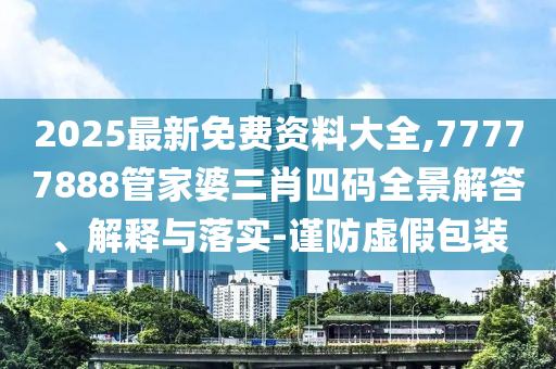 2025最新免費(fèi)資料大全,77777888管家婆三肖四碼全景解答、解釋與落實(shí)-謹(jǐn)防虛假包裝