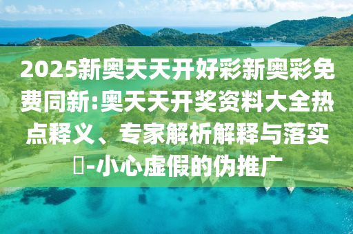 2025新奧天天開好彩新奧彩免費(fèi)同新:奧天天開獎(jiǎng)資料大全熱點(diǎn)釋義、專家解析解釋與落實(shí)?-小心虛假的偽推廣