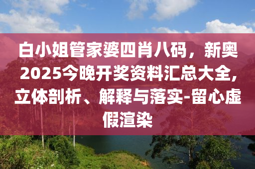 白小姐管家婆四肖八碼，新奧2025今晚開獎(jiǎng)資料匯總大全,立體剖析、解釋與落實(shí)-留心虛假渲染