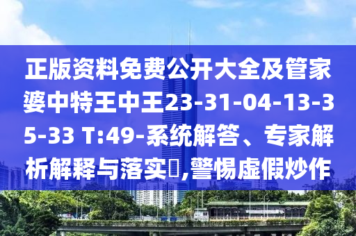 正版資料免費公開大全及管家婆中特王中王23-31-04-13-35-33 T:49-系統(tǒng)解答、專家解析解釋與落實?,警惕虛假炒作