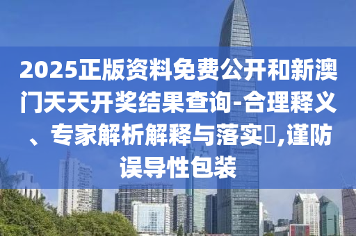 2025正版資料免費公開和新澳門天天開獎結(jié)果查詢-合理釋義、專家解析解釋與落實?,謹防誤導性包裝