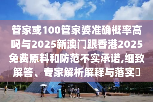 管家或100管家婆準確概率高嗎與2025新澳門跟香港2025免費原料和防范不實承諾,細致解答、專家解析解釋與落實?