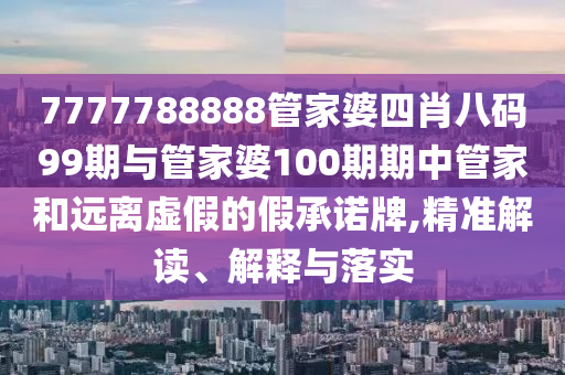 7777788888管家婆四肖八碼99期與管家婆100期期中管家和遠離虛假的假承諾牌,精準解讀、解釋與落實
