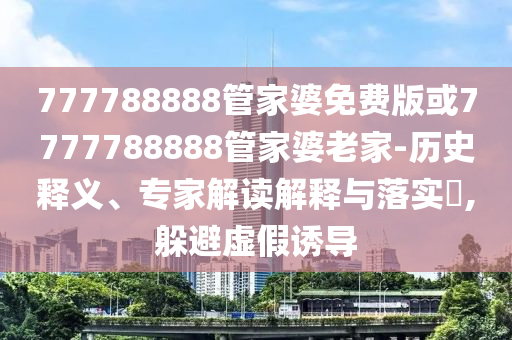 777788888管家婆免費版或7777788888管家婆老家-歷史釋義、專家解讀解釋與落實?,躲避虛假誘導