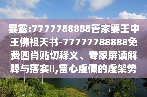 暴露:7777788888管家婆王中王佛祖天書-77777788888免費(fèi)四肖貼切釋義、專家解讀解釋與落實(shí)?,留心虛假的虛架勢(shì)