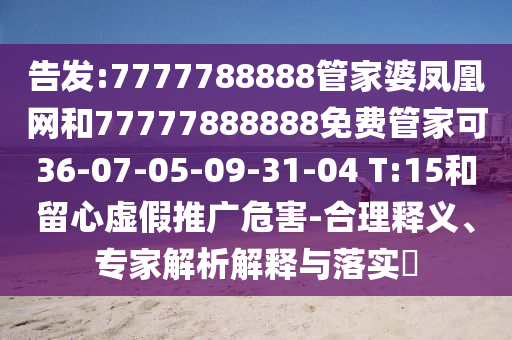 告發(fā):7777788888管家婆鳳凰網(wǎng)和77777888888免費(fèi)管家可36-07-05-09-31-04 T:15和留心虛假推廣危害-合理釋義、專家解析解釋與落實(shí)?