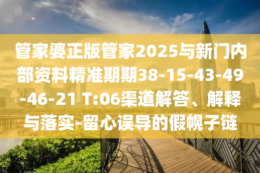 管家婆正版管家2025與新門內(nèi)部資料精準(zhǔn)期期38-15-43-49-46-21 T:06渠道解答、解釋與落實(shí)-留心誤導(dǎo)的假幌子鏈
