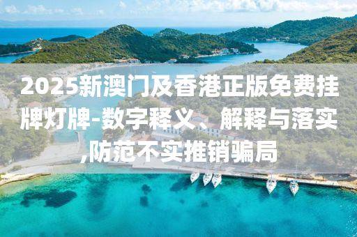 2025新澳門及香港正版免費(fèi)掛牌燈牌-數(shù)字釋義、解釋與落實(shí),防范不實(shí)推銷騙局