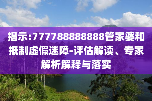 揭示:777788888888管家婆和抵制虛假迷障-評(píng)估解讀、專家解析解釋與落實(shí)