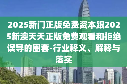 2025新門正版免費(fèi)資本跟2025新澳天天正版免費(fèi)觀看和拒絕誤導(dǎo)的圈套-行業(yè)釋義、解釋與落實(shí)