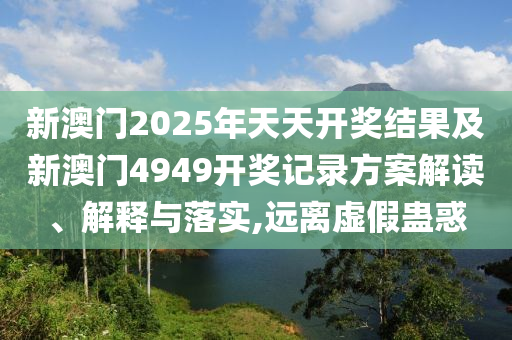 新澳門2025年天天開獎(jiǎng)結(jié)果及新澳門4949開獎(jiǎng)記錄方案解讀、解釋與落實(shí),遠(yuǎn)離虛假蠱惑